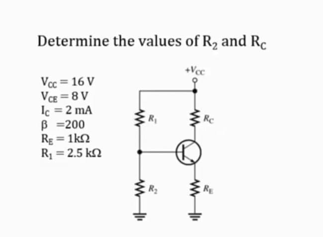 Determine the values of R2 and Rc
+Vcc
Vcc = 16 V
VCE = 8 V
Ic = 2 mA
B =200
RE = 1k2
R = 2.5 kN
%3D
R1
Rc
%3D
RE
