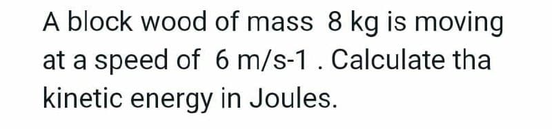 A block wood of mass 8 kg is moving
at a speed of 6 m/s-1. Calculate tha
kinetic energy in Joules.