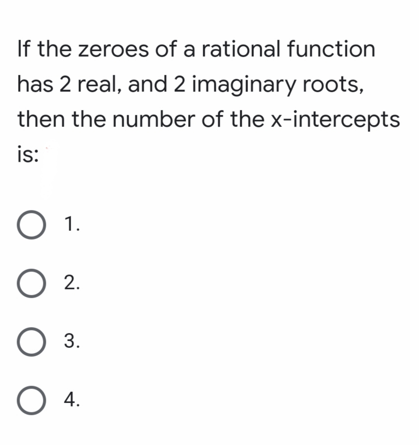 If the zeroes of a rational function
has 2 real, and 2 imaginary roots,
then the number of the x-intercepts
is:
О 1.
O 3.
O 4.
2.
ООО
