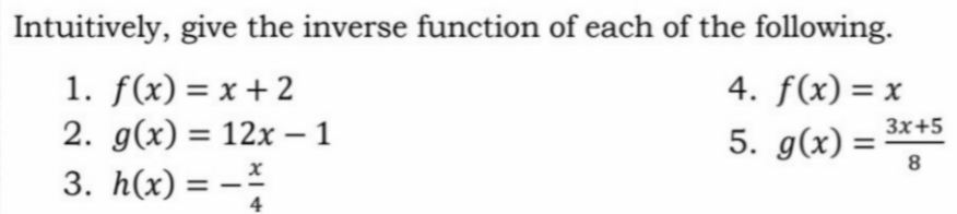 Intuitively, give the inverse function of each of the following.
1. f(x) = x + 2
2. g(x) = 12x – 1
3. h(x) = -
4. f(x) = x
3x+5
5. g(x) =
8
%3D
4
