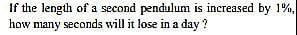 If the length of a second pendulum is increased by 1%,
how many seconds will it lose in a day?