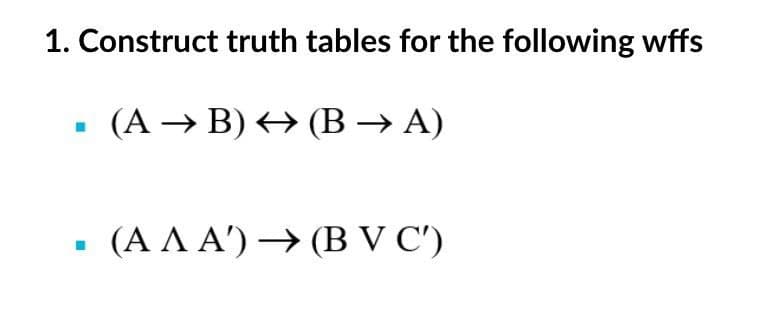 1. Construct truth tables for the following wffs
(A →→B) ↔ (B → A)
I
(AAA) → (B V C')