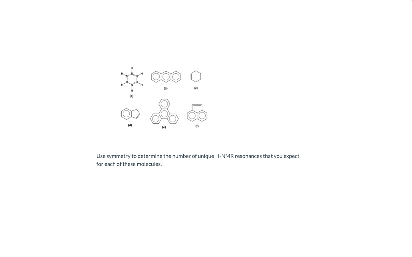 (b)
(c)
(a)
(d)
(f)
(e)
Use symmetry to determine the number of unique H-NMR resonances that you expect
for each of these molecules.
