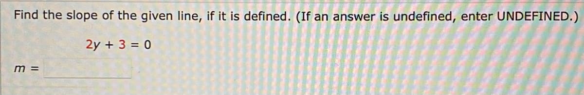 Find the slope of the given line, if it is defined. (If an answer is undefined, enter UNDEFINED.)
2y + 3 = 0
m =
