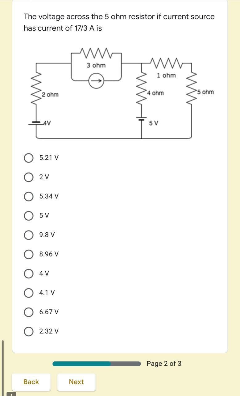 The voltage across the 5 ohm resistor if current source
has current of 17/3 A is
3 ohm
1 ohm
2 ohm
4 ohm
'5 ohm
AV
5 V
5.21 V
2 V
5.34 V
5 V
9.8 V
8.96 V
O 4 V
4.1 V
6.67 V
2.32 V
Page 2 of 3
Back
Next
