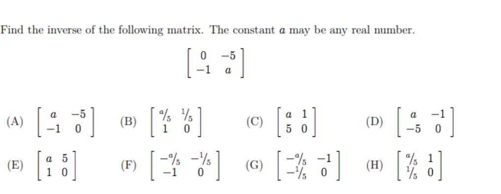 Find the inverse of the following matrix. The constant a may be any real number.
-5
-1
a
w G [* *] o [;;) []
[ ]
[:]
1
a
-1
(A)
(B)
(C)
(D)
-1
1
5 0
-5
-%
-% -1
-% 0
a 5
(E)
(F)
(G)
(H)
1 0
-1
