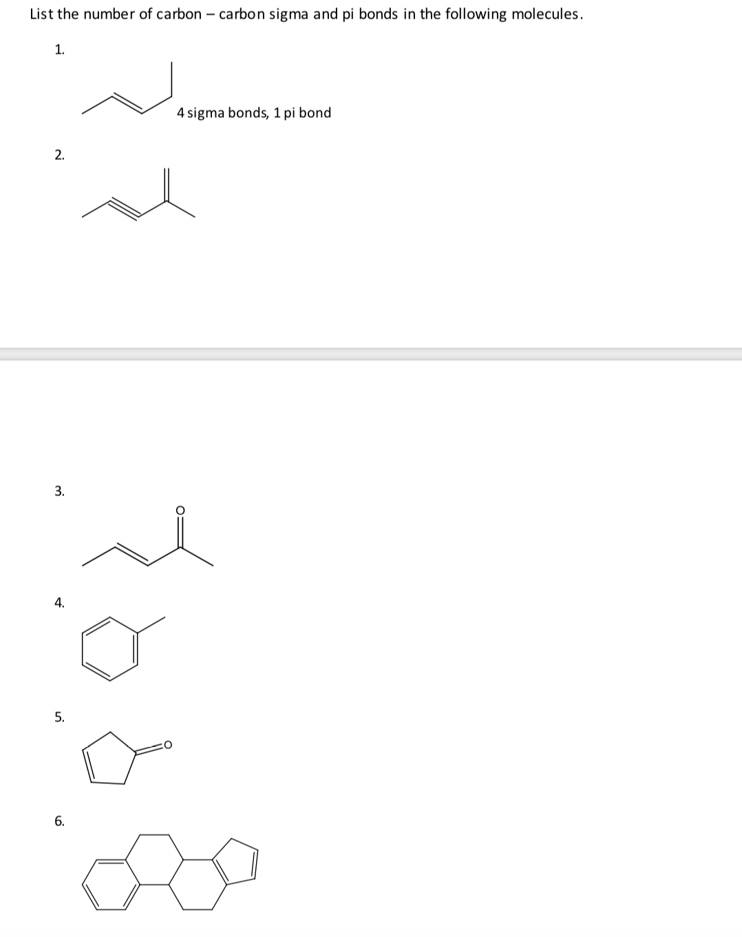 List the number of carbon – carbon sigma and pi bonds in the following molecules.
1.
4 sigma bonds, 1 pi bond
2.
