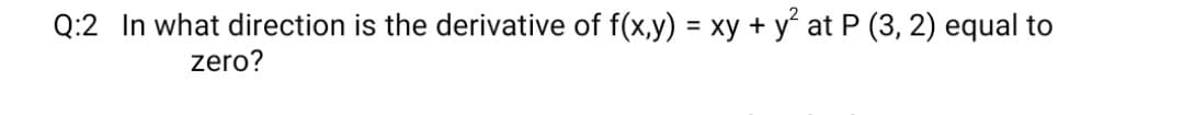 Q:2 In what direction is the derivative of f(x,y) = xy + y° at P (3, 2) equal to
zero?
