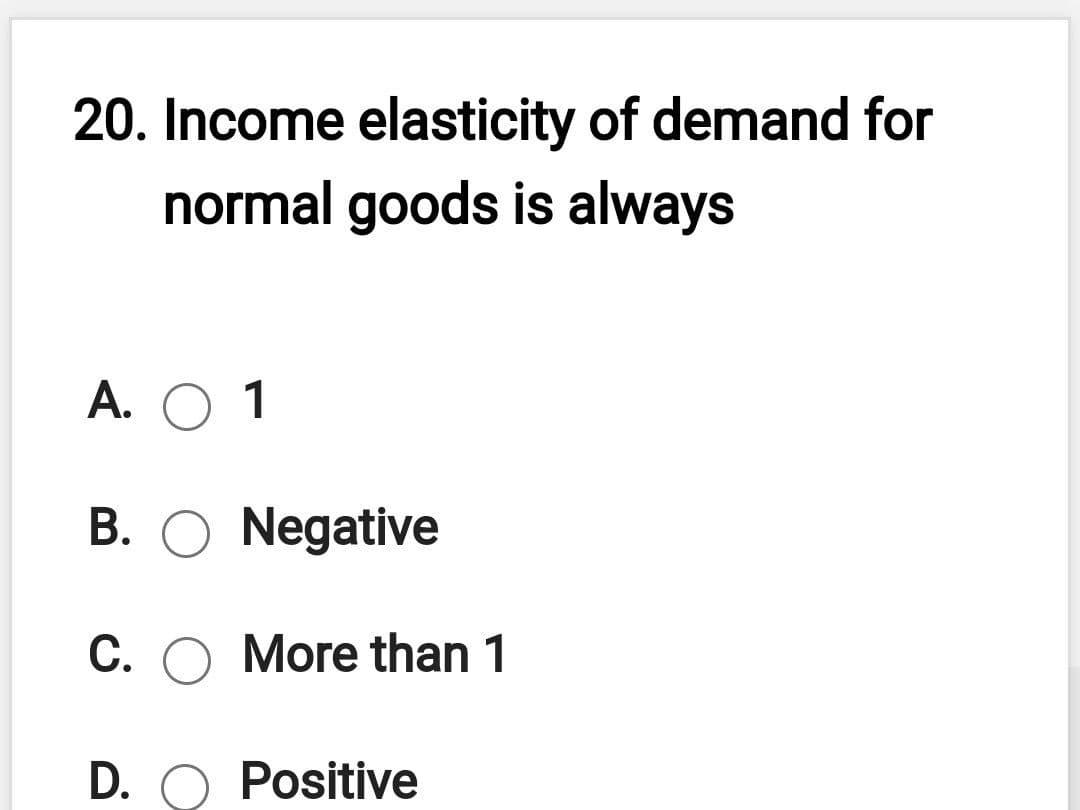 20. Income elasticity of demand for
normal goods is always
А. О 1
В.
Negative
C. O More than 1
D. O Positive
