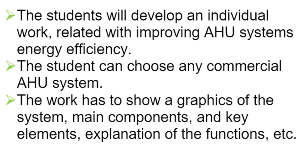 The students will develop an individual
work, related with improving AHU systems
energy efficiency.
The student can choose any commercial
AHU system.
>The work has to show a graphics of the
system, main components, and key
elements, explanation of the functions, etc.
