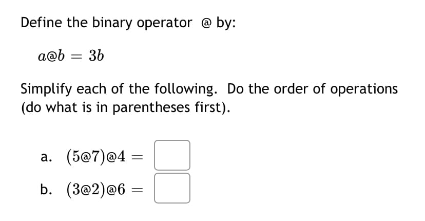 Define the binary operator @ by:
a@b = 36
Simplify each of the following. Do the order of operations
(do what is in parentheses first).
а. (5@7)@4
b. (3@2)@6 =
