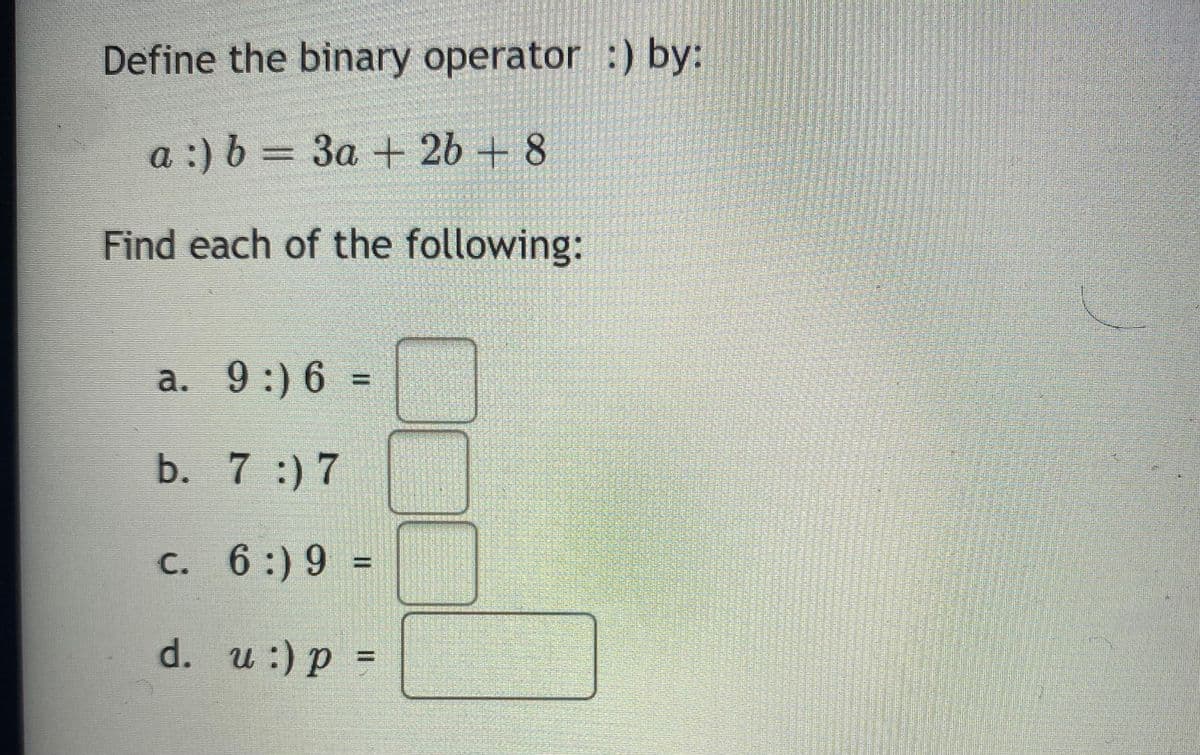 Define the binary operator :) by:
a :) b = 3a + 2b + 8
Find each of the following:
a. 9:) 6
b. 7 :) 7
c. 6:)9 =
d. u:) p =
