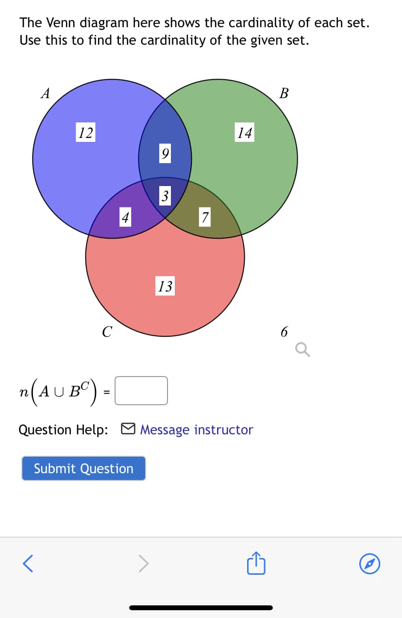 The Venn diagram here shows the cardinality of each set.
Use this to find the cardinality of the given set.
A
В
|12
14
3
13
C
6
n(AUB^) =
Question Help: O Message instructor
Submit Question
