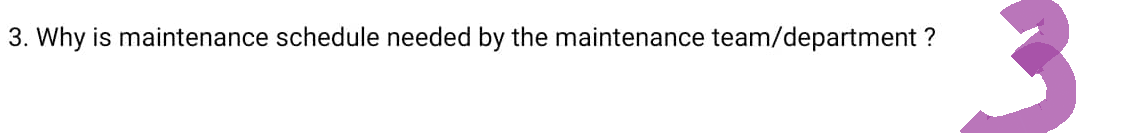 3. Why is maintenance schedule needed by the maintenance team/department ?