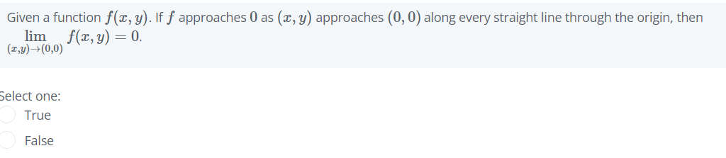 Given a function f(x, y). If ƒ approaches 0 as (x, y) approaches (0, 0) along every straight line through the origin, then
lim f(x, y) = 0.
(T,y)→(0,0)
Select one:
True
False
