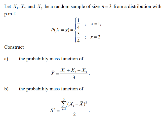 Let X₁, X₂ and X3 be a random sample of size n=3 from a distribution with
p.m.f.
Construct
a)
b)
P(X=x) = -
X
43
4
S² = 1=1
; x = 1,
the probability mass function of
X₁ + X₂ + X3
3
the probability mass function of
; x = 2.
Σ(x,-X)²
2