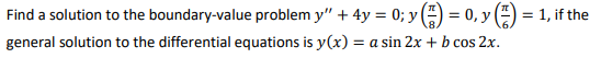 Find a solution to the boundary-value problem y" + 4y = 0; y () = 0, y () = 1, if the
general solution to the differential equations is y(x) = a sin 2x + b cos 2x.
%3D
