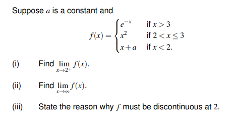 Suppose a is a constant and
if x> 3
f(x) = {x?
if 2 <x< 3
x+a ifx< 2.
(i)
Find lim f(x).
X+2+
(ii)
Find lim f(x).
(ii)
State the reason why f must be discontinuous at 2.
