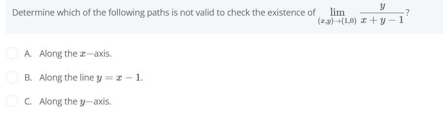 lim
(1,4)→(1,0) X + y – 1
Determine which of the following paths is not valid to check the existence of
A. Along the x-axis.
B. Along the line y = x – 1.
C. Along the y-axis.
