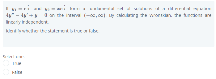 If y1 = ei and Y2 = xei form a fundamental set of solutions of a differential equation
4y" – 4y' + y = 0 on the interval (-00, 00). By calculating the Wronskian, the functions are
linearly independent.
Identify whether the statement is true or false.
Select one:
True
False
