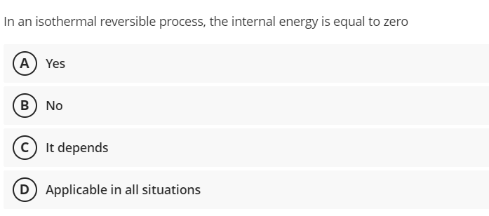 In an isothermal reversible process, the internal energy is equal to zero
A Yes
B) No
c) It depends
D Applicable in all situations
