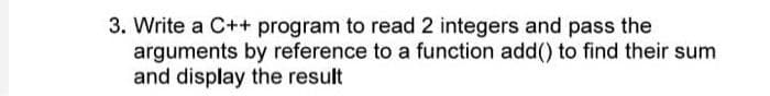 3. Write a C++ program to read 2 integers and pass the
arguments by reference to a function add() to find their sum
and display the result