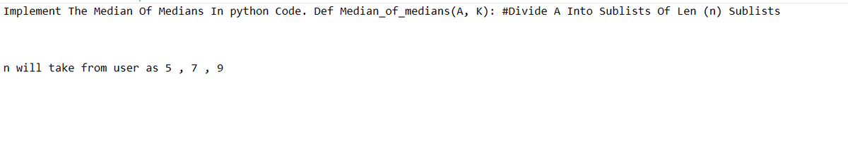 Implement The Median of Medians In python Code. Def Median_of_medians (A, K): #Divide A Into Sublists of Len (n) Sublists
In will take from user as 5, 7, 9