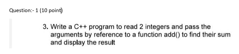 Question:- 1 (10 point)
3. Write a C++ program to read 2 integers and pass the
arguments by reference to a function add() to find their sum
and display the result