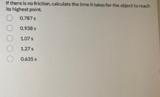 If there is no friction, calculate the time it takes for the object to reach
its highest point.
0.787 s
0.938 s
1.07 s
1.27 s
0.635 s