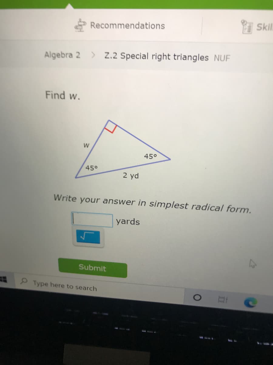 I Skil
Recommendations
Algebra 2 > Z.2 Special right triangles NUF
Find w.
45°
45°
2 yd
Write your answer in simplest radical form.
yards
Submit
Type here to search
