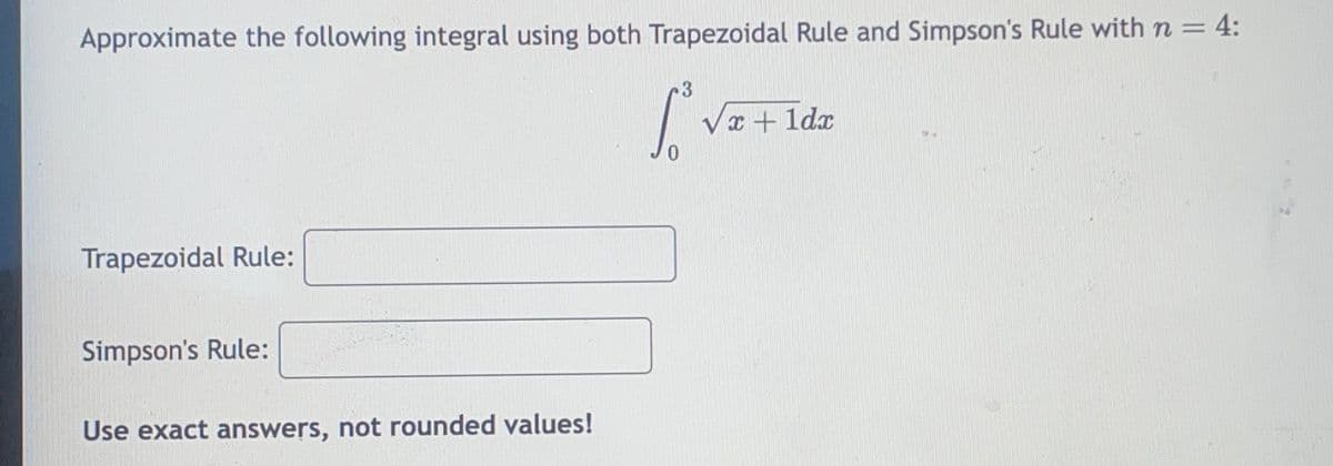 Approximate the following integral using both Trapezoidal Rule and Simpson's Rule with n = 4:
Trapezoidal Rule:
Simpson's Rule:
Use exact answers, not rounded values!
3
√x+1dr