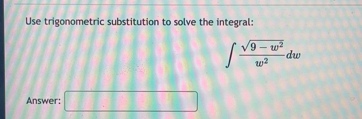 Use trigonometric substitution to solve the integral:
1²
Answer:
√9-w²
w²
dw