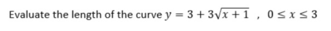 Evaluate the length of the curve y = 3 + 3Vx +1 , 0<xs 3
