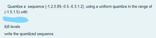 Quantize a sequence {-1.2,0.89,-0.5,-0.3,1.2}, using a uniform quantize in the range of
(-1.5,1.5) with
ii)8 levels
write the quantized sequence
