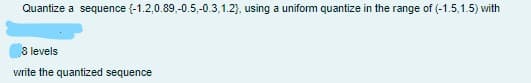 Quantize a sequence {-1.2,0.89,-0.5,-0.3,1.2), using a uniform quantize in the range of (-1.5,1.5) with
8 levels
write the quantized sequence
