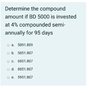 Determine the compound
amount if BD 5000 is invested
at 4% compounded semi-
annually for 95 days
a. 5091.809
b. 5051.807
c. 6051.807
O d. 8051.807
e. 5951.807
