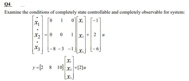 Q4
Examine the conditions of completely state controllable and completely observable for system:
1
0 x.
x, =|0 0 1
X2
+2 u
X3
-8-3 -1
XI
y =[2 8 10]x, |+[2]u
•
