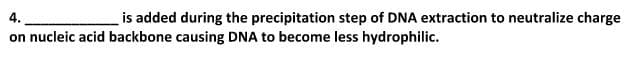 4.
is added during the precipitation step of DNA extraction to neutralize charge
on nucleic acid backbone causing DNA to become less hydrophilic.
