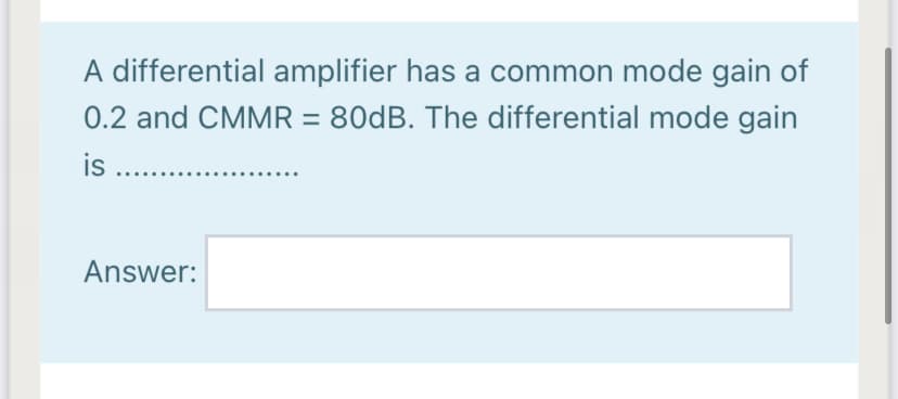 A differential amplifier has a common mode gain of
0.2 and CMMR = 80DB. The differential mode gain
is
Answer:
