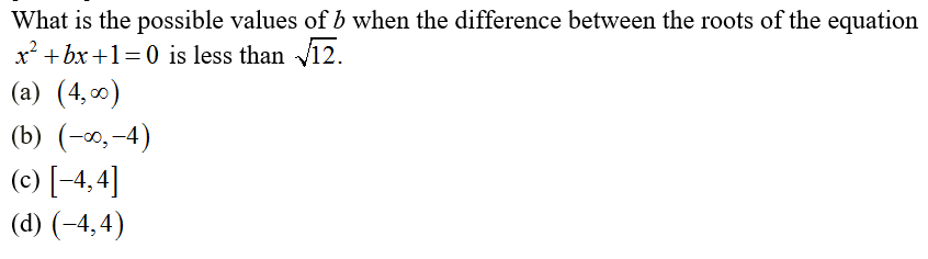 What is the possible values of b when the difference between the roots of the equation
x² + bx +1=0 is less than 12.
(a) (4, 0)
(b) (-0,-4)
(c) [-4, 4]
(d) (-4, 4)
