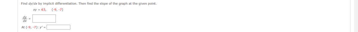 Find dy/dx by implicit differentiation. Then find the slope of the graph at the given point.
ху %3D 63,
(-9, -7)
dy
At (-9, -7): y' = [

