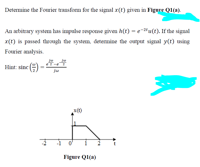 **Fourier Transform and Signal Processing**

### Problem Statement

Determine the Fourier transform for the signal \( x(t) \) given in **Figure Q1(a)**.

An arbitrary system has an impulse response given by \( h(t) = e^{-2t}u(t) \). If the signal \( x(t) \) is passed through the system, determine the output signal \( y(t) \) using Fourier analysis.

**Hint:**
\[ \text{sinc}\left(\frac{\omega}{2}\right) = \frac{e^{ \frac{j\omega}{2}} - e^{ -\frac{j\omega}{2}}}{j \omega} \]

### Figure Explanation

**Figure Q1(a)** presents a graphical representation of the signal \( x(t) \) as a function of time \( t \).

- The signal \( x(t) \) is defined as follows:
  - For \( t < 0 \), \( x(t) = 0 \).
  - At \( t = 0 \), \( x(t) = 1 \).
  - For \( 0 < t \leq 1 \), \( x(t) \) maintains a constant value of 1.
  - For \( 1 < t \leq 2 \), \( x(t) \) linearly decreases from 1 to 0.
  - For \( t > 2 \), \( x(t) = 0 \).

The \( x \)-axis represents time ( \( t \) ), and the \( y \)-axis represents the signal amplitude ( \( x(t) \) ).

**Figure Q1(a):**
Graph of the signal \( x(t) \)

This problem requires finding the Fourier transform of \( x(t) \), determining how an arbitrary system with impulse response \( h(t) = e^{-2t}u(t) \) affects the signal, and then computing the output signal \( y(t) \) via Fourier analysis. The hint provides a useful mathematical identity involving the sinc function to facilitate the Fourier transform calculation.