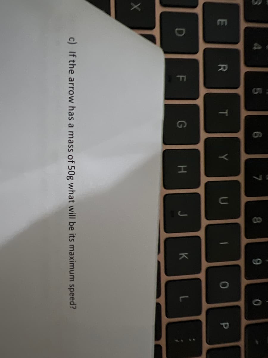 E
D
4
R
F
T
G
7
Y
7
H
U
CO
8
J
9
K
0
0
L
c) If the arrow has a mass of 50g what will be its maximum speed?
P