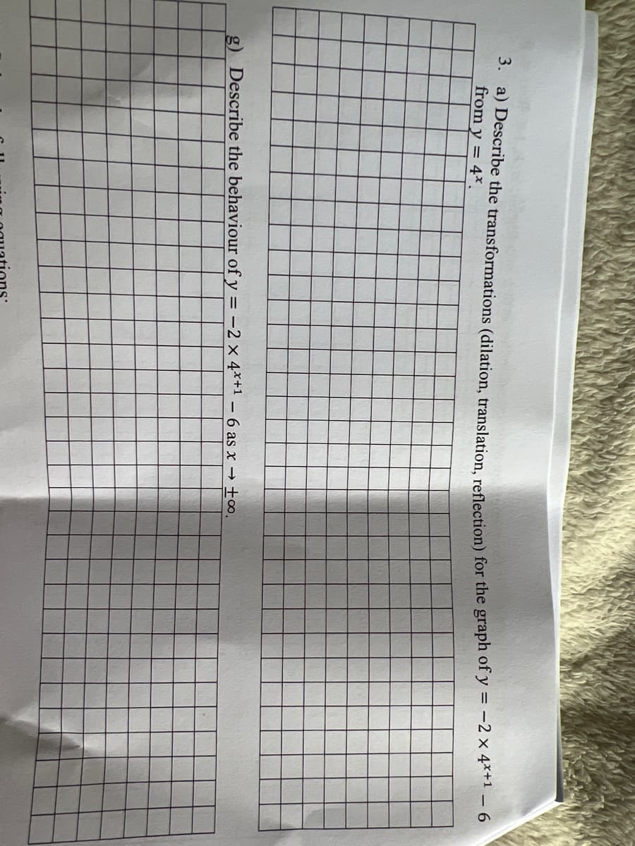 3. a) Describe the transformations (dilation, translation, reflection) for the graph of y = -2 × 4*+1 - 6
from y = 4*.
g) Describe the behaviour of y = -2 x 4x+1-6 as x → +∞.