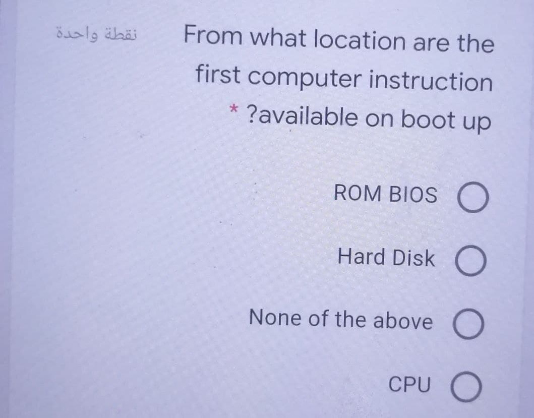 نقطة واحدة
From what location are the
first computer instruction
* ?available on boot up
ROM BIOS O
Hard Disk O
None of the above O
CPU O
