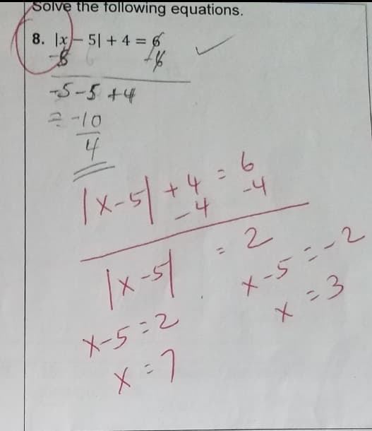 Solve the following equations.
8. x 51 + 4 = 6
B
+4=$
-5-5 +4
2-10
4
+ 4 = 6
-4
2
X-5=-2
X
x = 3
/x-5/+4
|x-st
X-5=2
X= 7