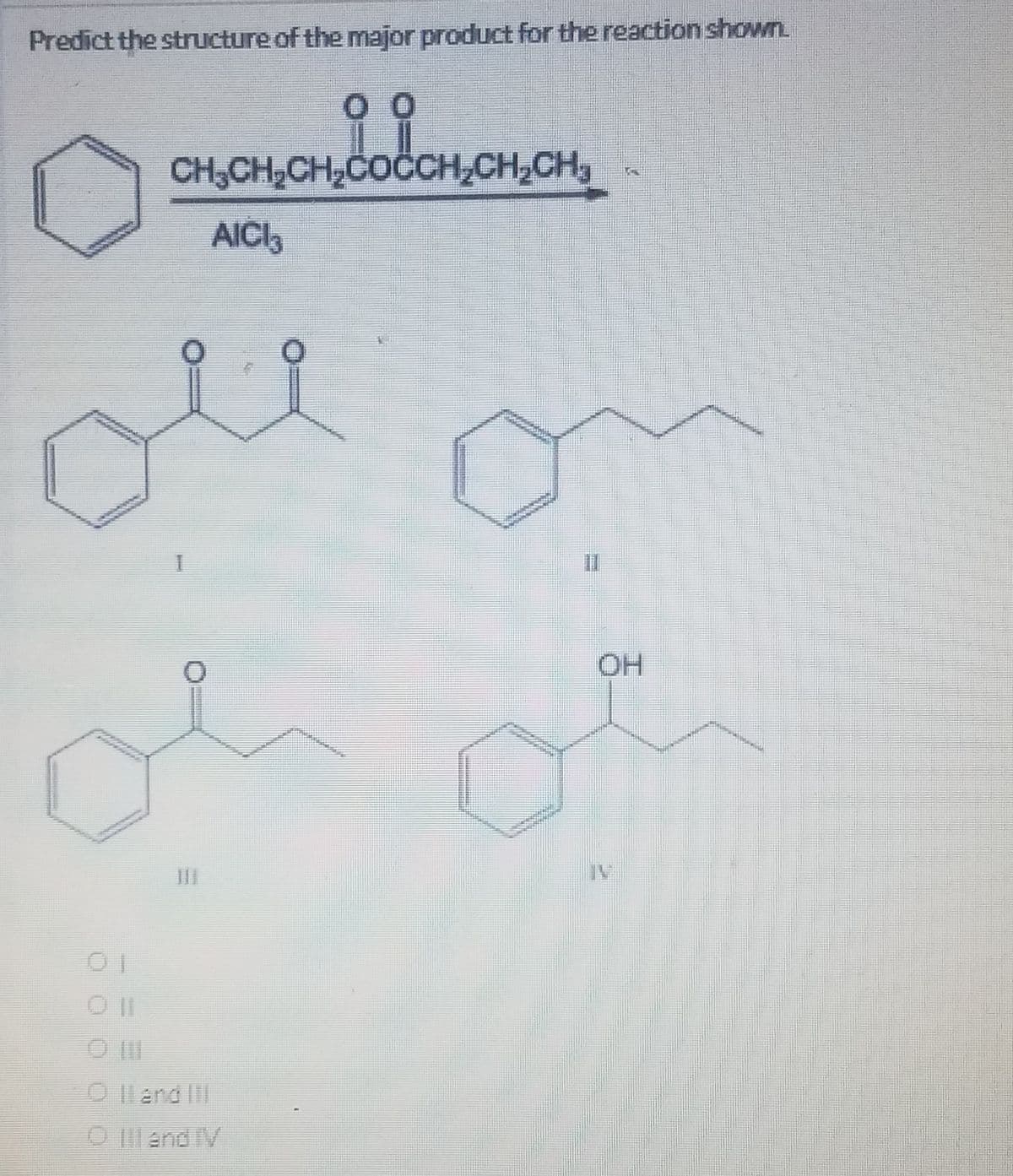 Predict the structure of the major product for the reaction shown.
CH,CH,CH,COČCH,CH,CH,
AICI3
O land II
O IIl and V
