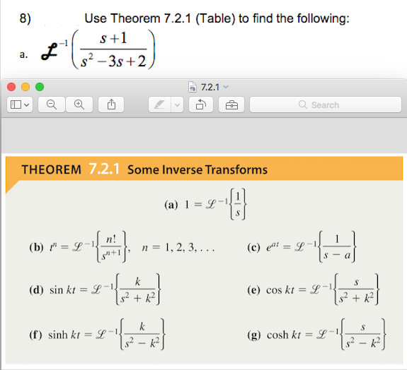 8)
Use Theorem 7.2.1 (Table) to find the following:
s+1
а.
s² – 3s +2,
7.2.1
Q Search
THEOREM 7.2.1 Some Inverse Transforms
(a) 1 = L-1
n!
(b) " = L-!
n = 1, 2, 3, . . .
(c) eai = L-1
k
(d) sin kt = L
(e) cos kt = L"
g² + k²]
k
(f) sinh kt = L -
(g) cosh kt = L-
s² – k² |
s² – k?
