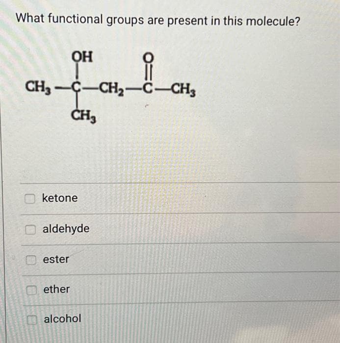 What functional groups are present in this molecule?
||
CH3-C-CH₂-C-CH3
CH3
OH
ketone
aldehyde
ester
ether
alcohol