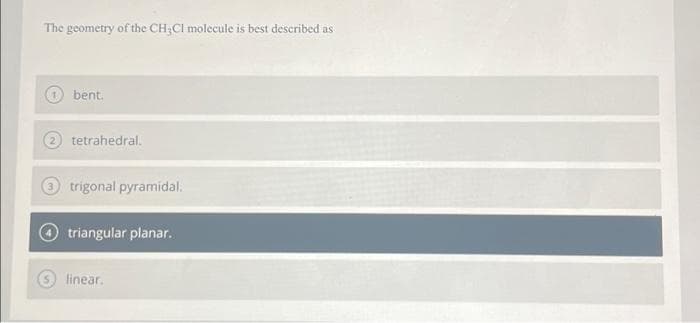 The geometry of the CH₂Cl molecule is best described as
bent.
tetrahedral.
trigonal pyramidal.
triangular planar.
linear.